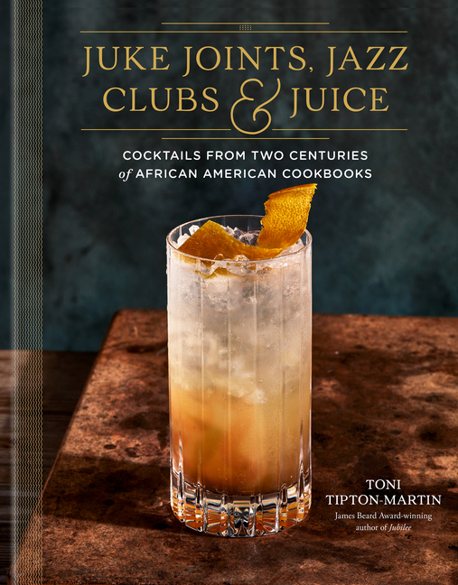 Juke Joints, Jazz Clubs, and Juice: A Cocktail Recipe Book: Cocktails from Two Centuries of African 