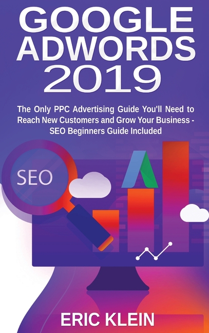Google AdWords 2019: The Only PPC Advertising Guide You'll Need to Reach New Customers and Grow Your Business - SEO Beginners Guide Include