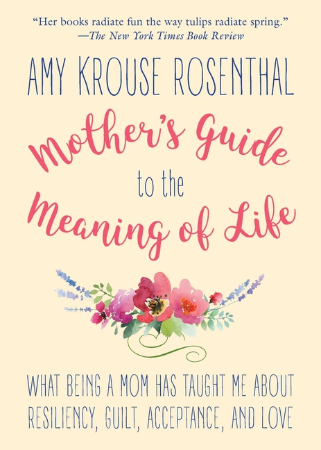  Mother's Guide to the Meaning of Life: What Being a Mom Has Taught Me about Resiliency, Guilt, Acceptance, and Love