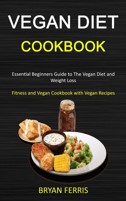 Vegan Diet Cookbook: Essential Beginners Guide to The Vegan Diet and Weight Loss (Fitness and Vegan 