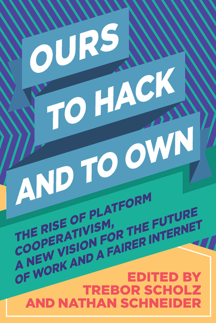 Ours to Hack and to Own: The Rise of Platform Cooperativism, a New Vision for the Future of Work and