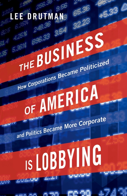 The Business of America Is Lobbying: How Corporations Became Politicized and Politics Became More Corporate