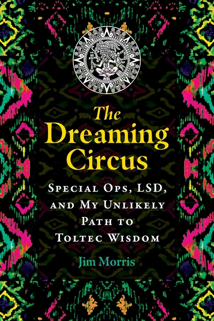 Dreaming Circus: Special Ops, Lsd, and My Unlikely Path to Toltec Wisdom