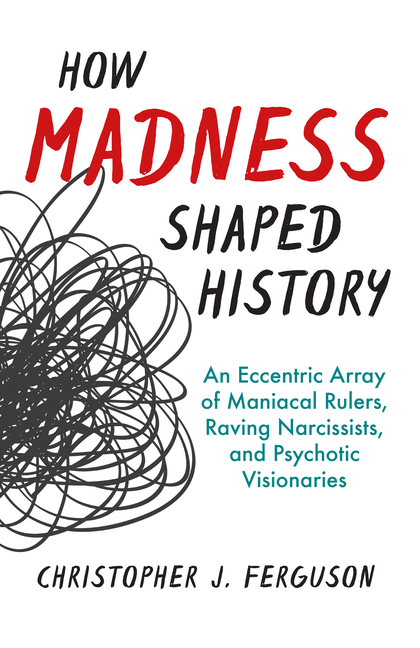 How Madness Shaped History: An Eccentric Array of Maniacal Rulers, Raving Narcissists, and Psychotic