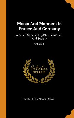  Music and Manners in France and Germany: A Series of Travelling Sketches of Art and Society; Volume 1