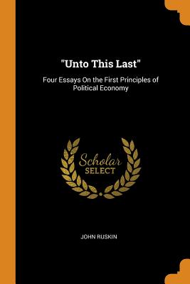  Unto This Last: Four Essays on the First Principles of Political Economy