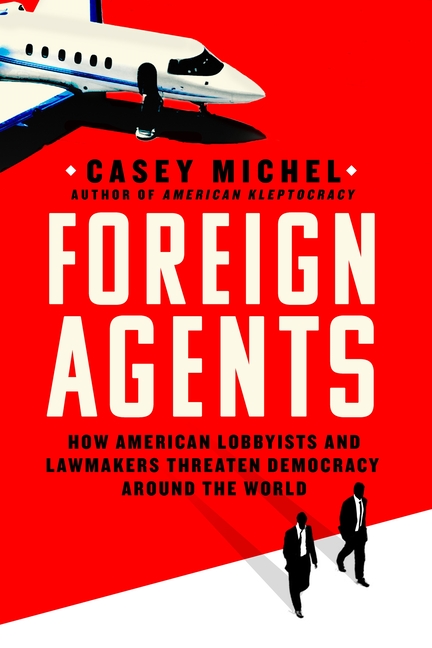  Foreign Agents: How American Lobbyists and Lawmakers Threaten Democracy Around the World