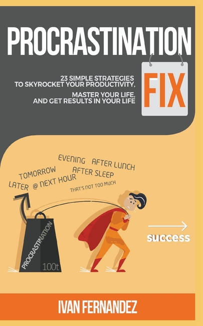 Procrastination Fix 23 Simple Strategies to Skyrocket Your Productivity, Master Your Life and Get Re