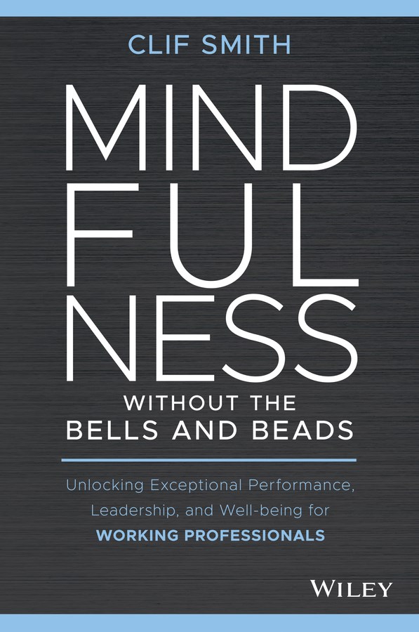 Mindfulness Without the Bells and Beads: Unlocking Exceptional Performance, Leadership, and Well-Being for Working Professionals