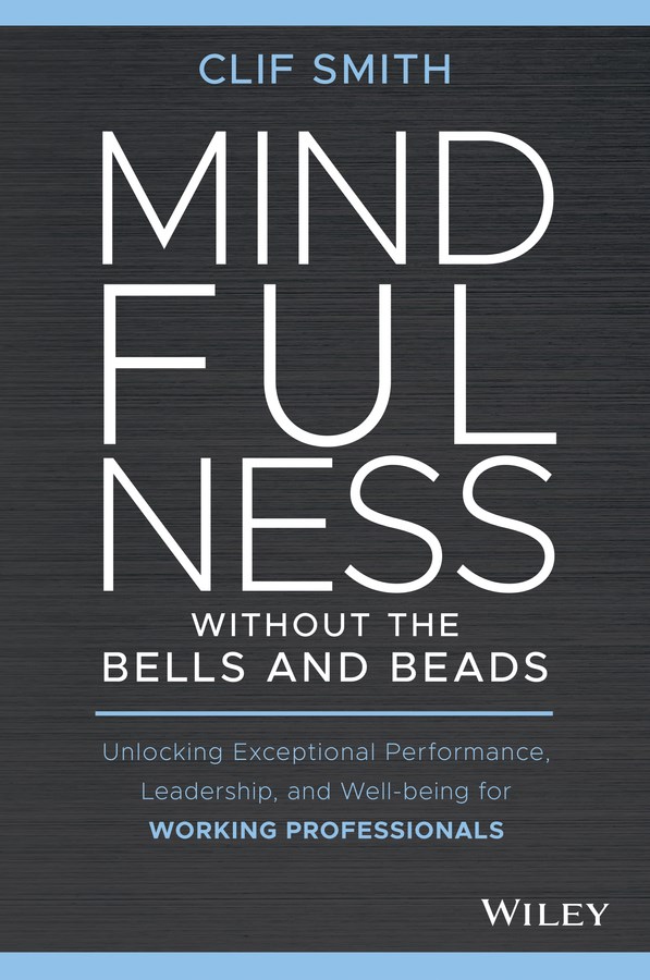 Mindfulness Without the Bells and Beads: Unlocking Exceptional Performance, Leadership, and Well-Bei