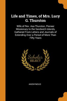 Life and Times, of Mrs. Lucy G. Thurston: Wife of Rev. Asa Thurston, Pioneer Missionary to the Sandw