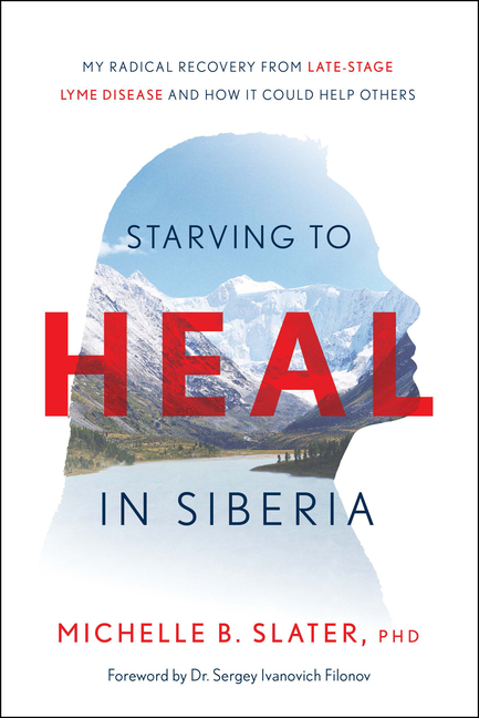 Starving to Heal in Siberia My Radical Recovery from Late-Stage Lyme Disease and How It Could Help O