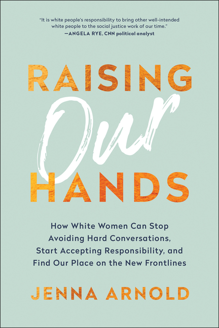  Raising Our Hands: How White Women Can Stop Avoiding Hard Conversations, Start Accepting Responsibility, and Find Our Place on the New Fr