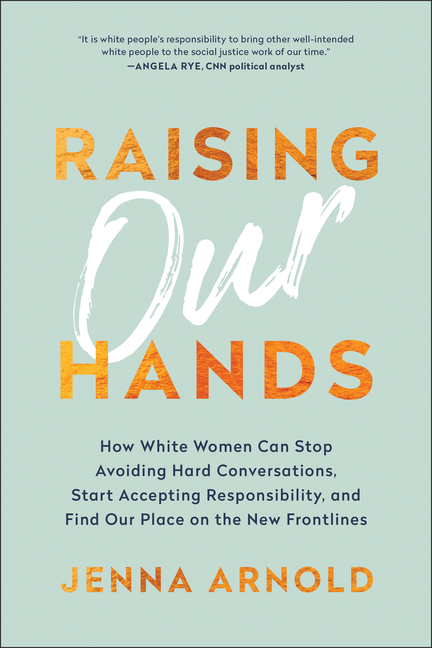 Raising Our Hands How White Women Can Stop Avoiding Hard Conversations, Start Accepting Responsibili