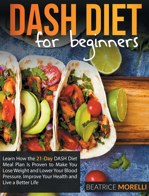  Dash Diet for Beginners: Learn How the 21-Day Dash Diet Meal Plan Is Proven to Make You Lose Weight and Lower Your Blood Pressure. Improve Your