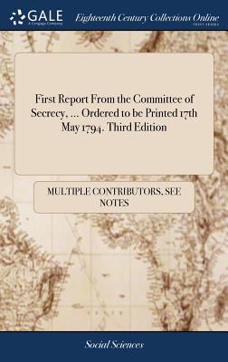  First Report from the Committee of Secrecy, ... Ordered to Be Printed 17th May 1794. Third Edition