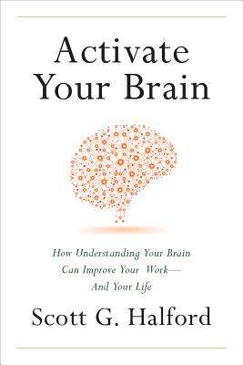  Activate Your Brain: How Understanding Your Brain Can Improve Your Work - And Your Life