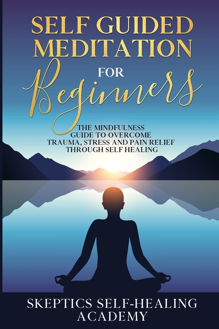 Self Guided Meditation for Beginners: The Mindfulness Guide to Overcome Trauma, Stress and Pain Reli