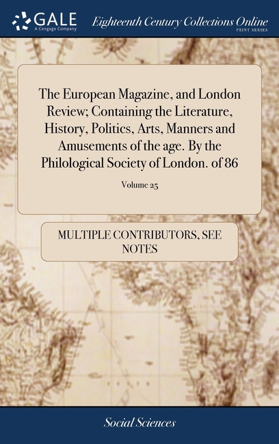 The European Magazine, and London Review; Containing the Literature, History, Politics, Arts, Manners and Amusements of the age. By the Philological Socie