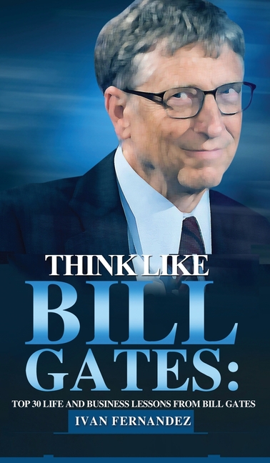  Think Like Bill Gates: Top 30 Life and Business Lessons from Bill Gates