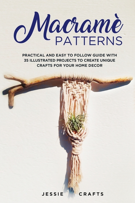  Macramè Patterns: Practical and Easy to Follow Guide with 35 Illustrated Projects to Create Unique Crafts for your Home Decor