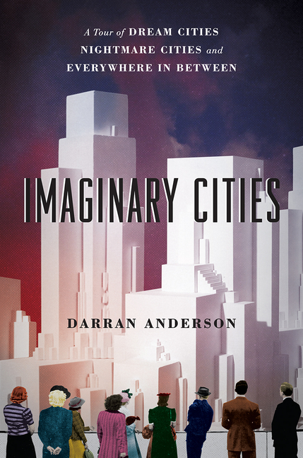 Imaginary Cities: A Tour of Dream Cities, Nightmare Cities, and Everywhere in Between