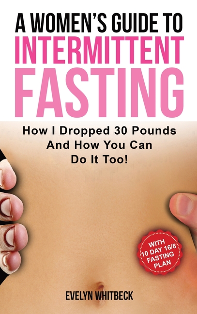 Women's Guide To Intermittent Fasting: How I Dropped 30 Pounds And How You Can Do It Too!