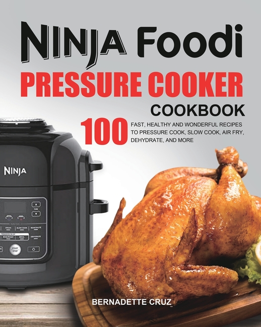 The Ninja Foodi Pressure Cооkеr Cookbook: 100 Fast, Healthy and Wonderful Recipes to Pressure Cook, Slow Cook, Air Fry, Dehydrate, and M