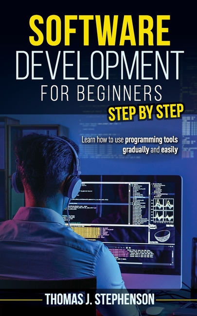 Software Development for Beginners Step by Step: Learn How to Use Programming Tools Gradually and Ea