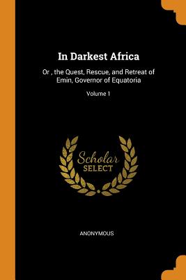 In Darkest Africa: Or, the Quest, Rescue, and Retreat of Emin, Governor of Equatoria; Volume 1
