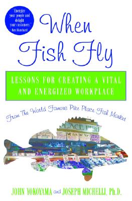 When Fish Fly: Lessons for Creating a Vital and Energized Workplace from the World Famous Pike Place