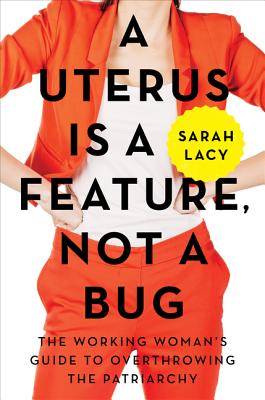 A Uterus Is a Feature, Not a Bug: The Working Woman's Guide to Overthrowing the Patriarchy