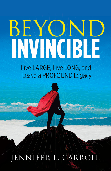 Beyond Invincible: Live Large, Live Long and Leave a Profound Legacy