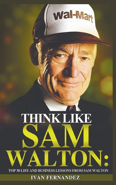Think Like Sam Walton Top 30 Life and Business Lessons from Sam Walton