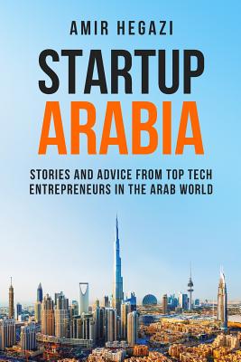  Startup Arabia: Stories and Advice from Top Tech Entrepreneurs in the Arab World