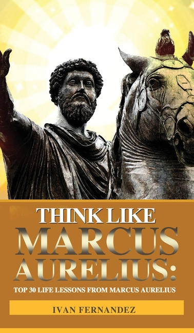 Think Like Marcus Aurelius: Top 30 Life Lessons from Marcus Aurelius