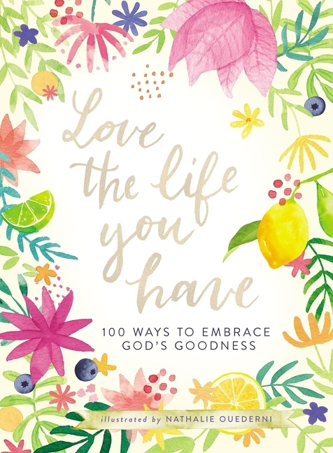 Love the Life You Have 100 Ways to Embrace God's Goodness