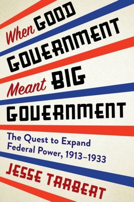 When Good Government Meant Big Government: The Quest to Expand Federal Power, 1913-1933
