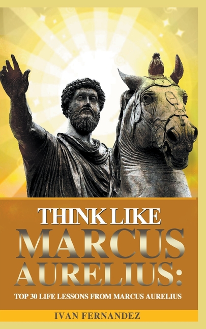 Think Like Marcus Aurelius: Top 30 Life Lessons from Marcus Aurelius