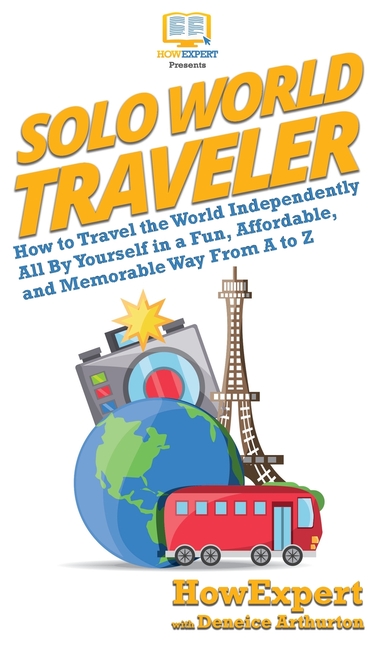Solo World Traveler: How to Travel the World Independently All By Yourself in a Fun, Affordable, and Memorable Way From A to Z