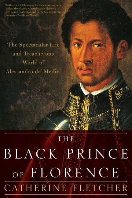 Black Prince of Florence: The Spectacular Life and Treacherous World of Alessandro De' Medici