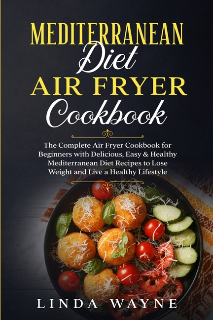  Mediterranean Diet Air Fryer Cookbook: The Complete Air Fryer Cookbook for Beginners with Delicious, Easy & Healthy Mediterranean Diet Recipes to Lose