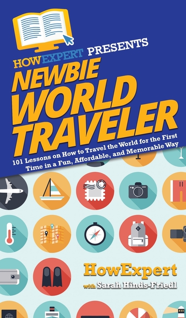 Newbie World Traveler: 101 Lessons on How to Travel the World for the First Time in a Fun, Affordable, and Memorable Way