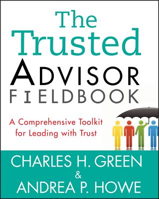 Trusted Advisor Fieldbook: A Comprehensive Toolkit for Leading with Trust