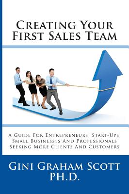 Creating Your First Sales Team: A Guide for Entrepreneurs, Start-Ups, Small Businesses and Professionals Seeking More Clients and Customers