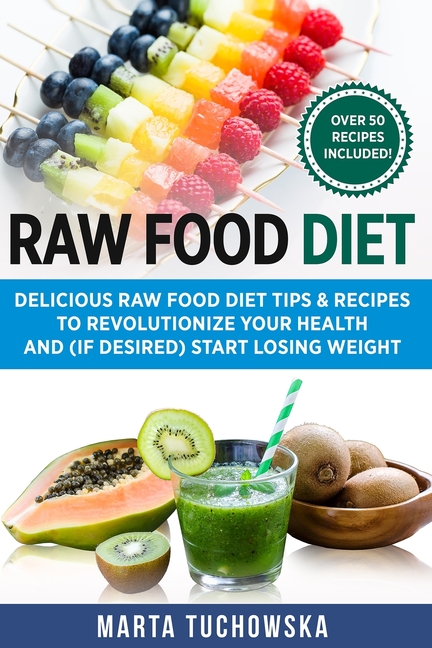  Raw Food Diet: Delicious Raw Food Diet Tips & Recipes to Revolutionize Your Health and (if desired) Start Losing Weight