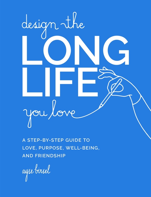 Design the Long Life You Love: A Step-By-Step Guide to Love, Purpose, Well-Being, and Friendship