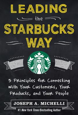 Leading the Starbucks Way 5 Principles for Connecting with Your Customers, Your Products and Your Pe