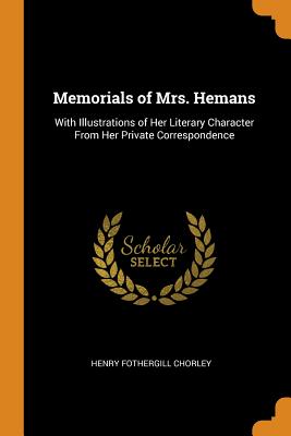  Memorials of Mrs. Hemans: With Illustrations of Her Literary Character from Her Private Correspondence