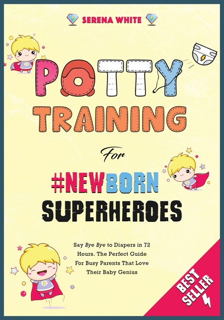 Potty Training For NewBorn Superheroes: Say Bye Bye to Diapers in 72 Hours. The Perfect Guide for Busy Parents That Love Their Baby Genius.